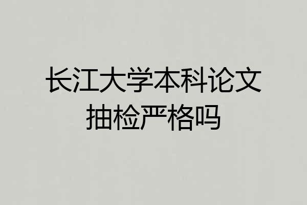 长江大学本科论文抽检严格吗