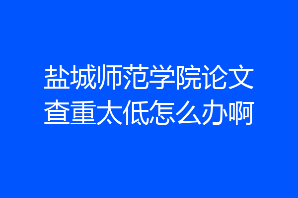 盐城师范学院论文查重太低怎么办啊