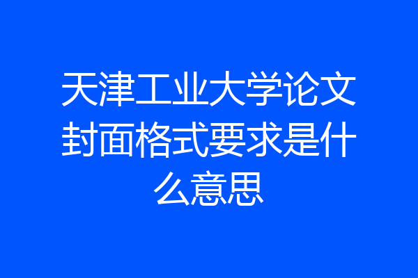 天津工业大学论文封面格式要求是什么意思