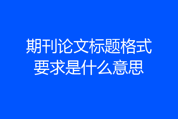 期刊论文标题格式要求是什么意思