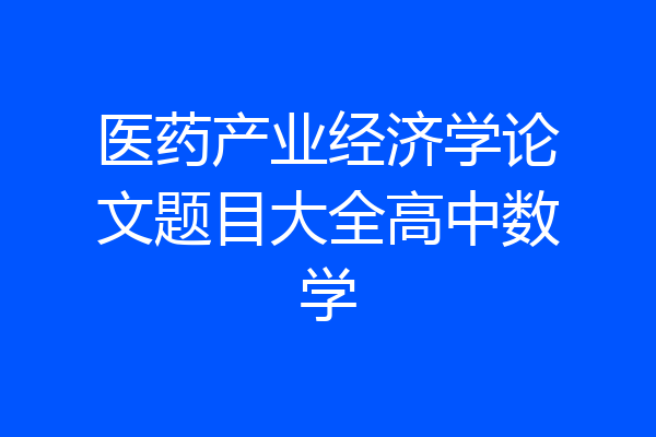 医药产业经济学论文题目大全高中数学