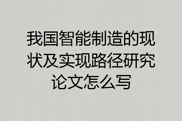我国智能制造的现状及实现路径研究论文怎么写