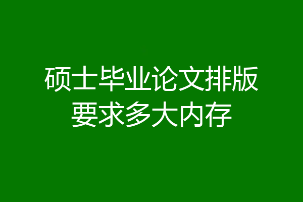硕士毕业论文排版要求多大内存