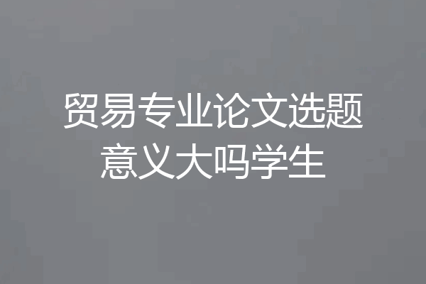 贸易专业论文选题意义大吗学生