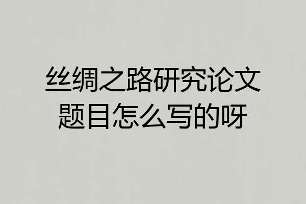 丝绸之路研究论文题目怎么写的呀