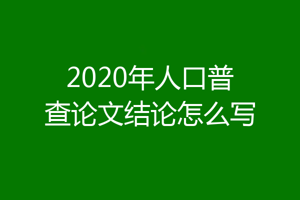 2020年人口普查论文结论怎么写