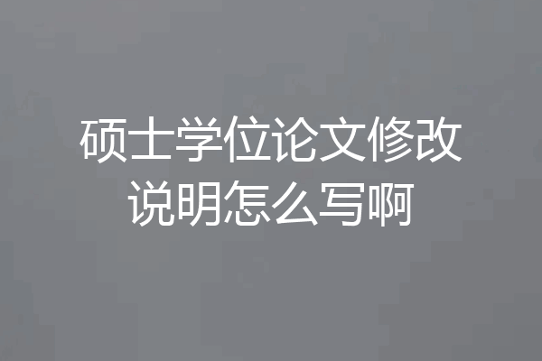 硕士学位论文修改说明怎么写啊