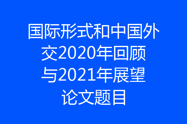 国际形式和中国外交2020年回顾与2021年展望论文题目
