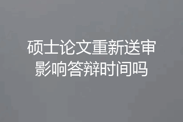 硕士论文重新送审影响答辩时间吗
