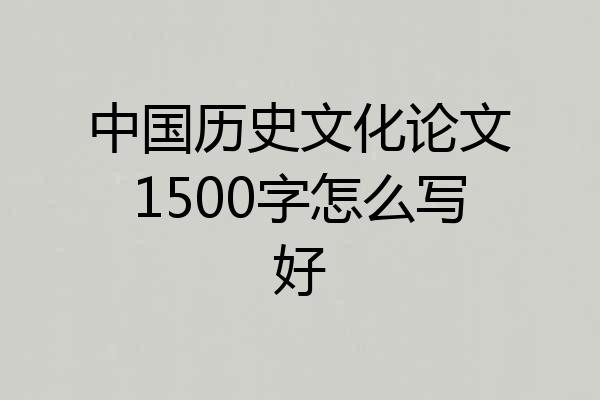 中国历史文化论文1500字怎么写好