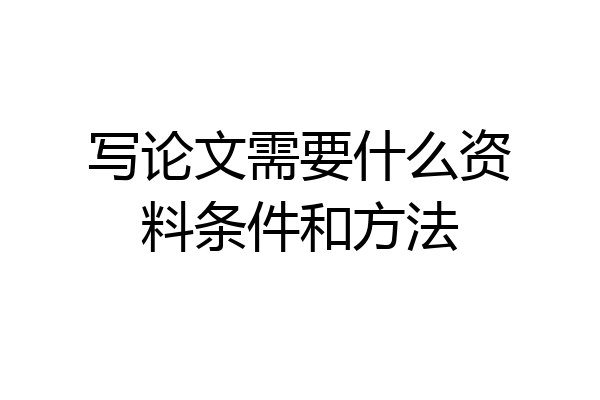 写论文需要什么资料条件和方法