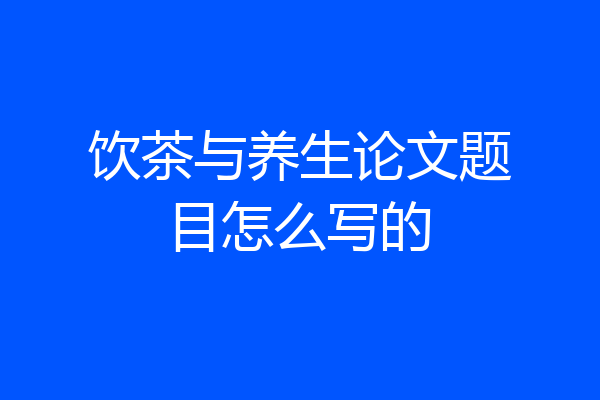 饮茶与养生论文题目怎么写的