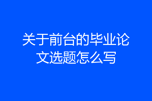 关于前台的毕业论文选题怎么写
