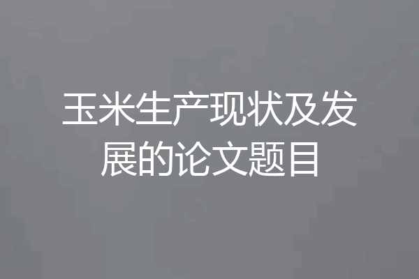 玉米生产现状及发展的论文题目