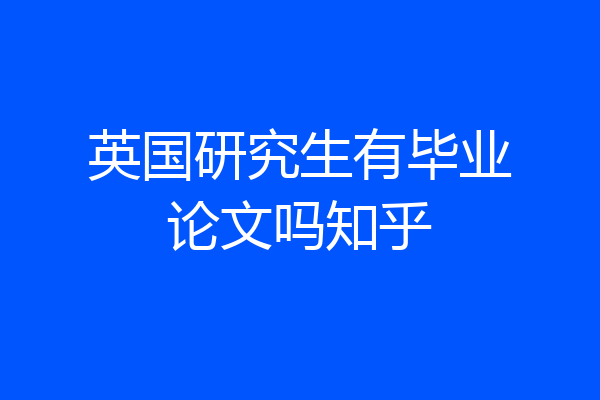 英国研究生有毕业论文吗知乎