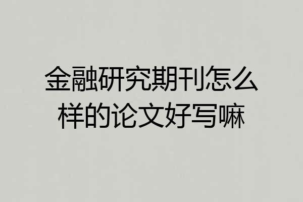 金融研究期刊怎么样的论文好写嘛