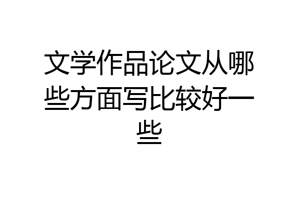 文学作品论文从哪些方面写比较好一些
