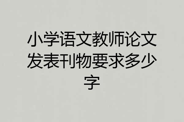 小学语文教师论文发表刊物要求多少字