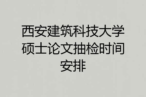 西安建筑科技大学硕士论文抽检时间安排