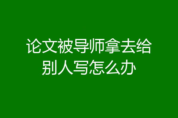 论文被导师拿去给别人写怎么办
