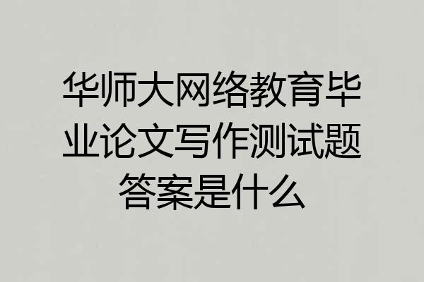 华师大网络教育毕业论文写作测试题答案是什么