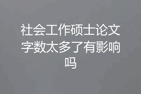 社会工作硕士论文字数太多了有影响吗