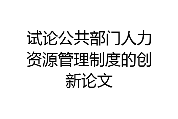 试论公共部门人力资源管理制度的创新论文