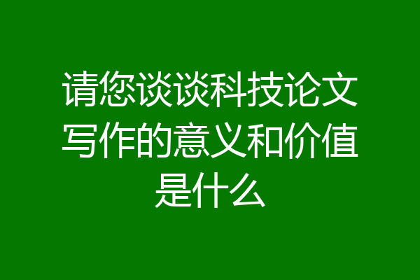 请您谈谈科技论文写作的意义和价值是什么