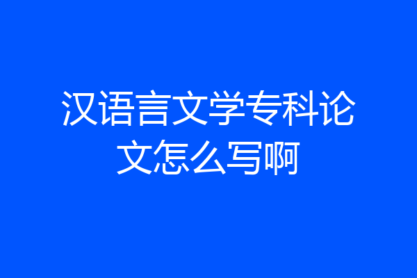 汉语言文学专科论文怎么写啊