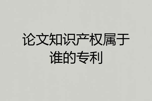 论文知识产权属于谁的专利