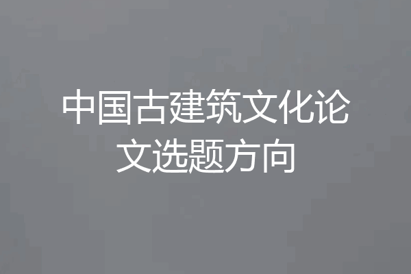 中国古建筑文化论文选题方向