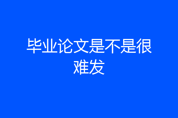 毕业论文是不是很难发
