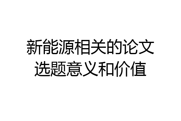 新能源相关的论文选题意义和价值