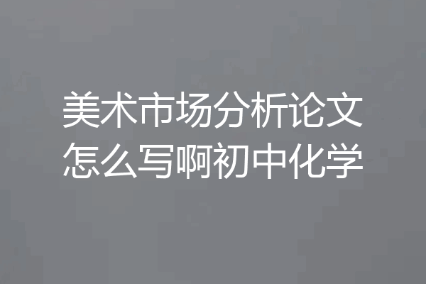 美术市场分析论文怎么写啊初中化学