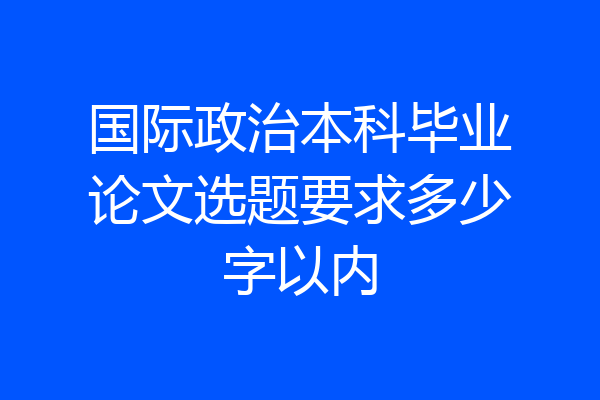 国际政治本科毕业论文选题要求多少字以内