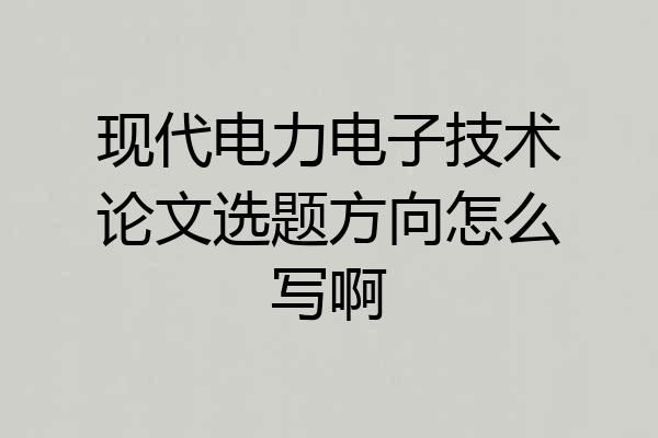 现代电力电子技术论文选题方向怎么写啊