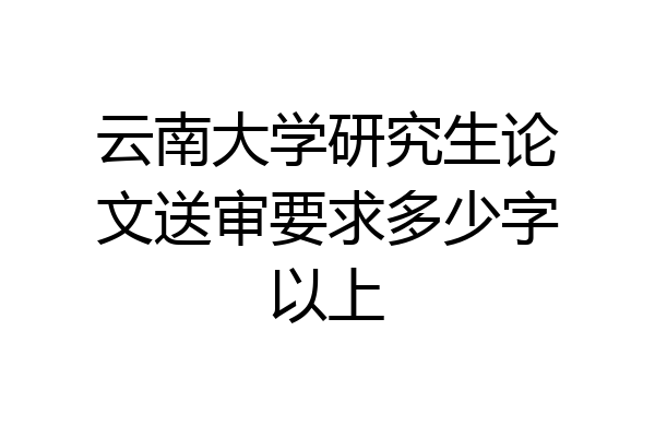 云南大学研究生论文送审要求多少字以上