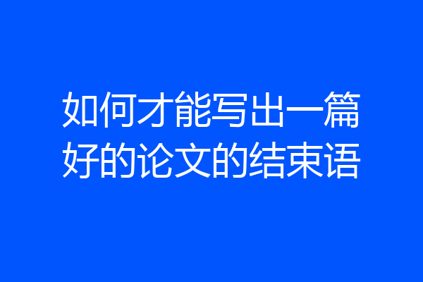 如何才能写出一篇好的论文的结束语