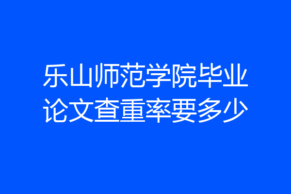 乐山师范学院毕业论文查重率要多少