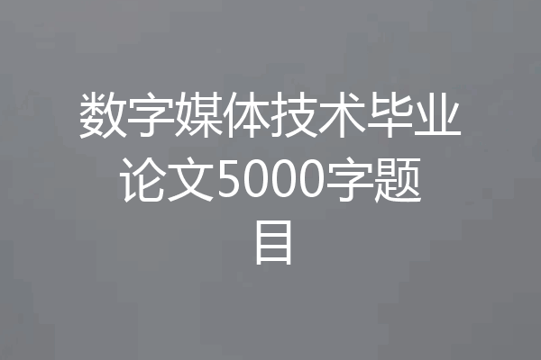 数字媒体技术毕业论文5000字题目