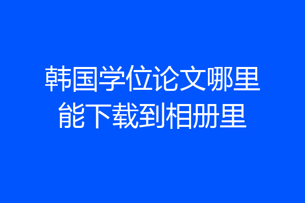 韩国学位论文哪里能下载到相册里
