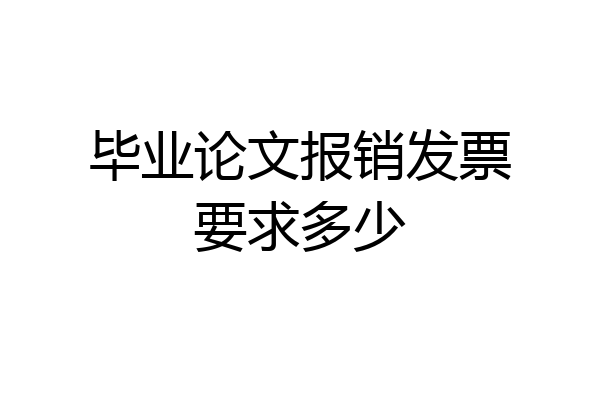 毕业论文报销发票要求多少