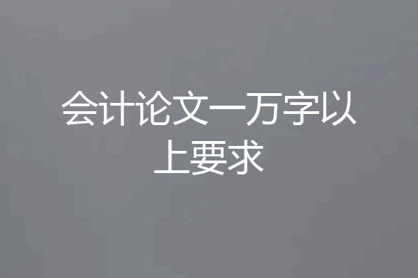 会计论文一万字以上要求