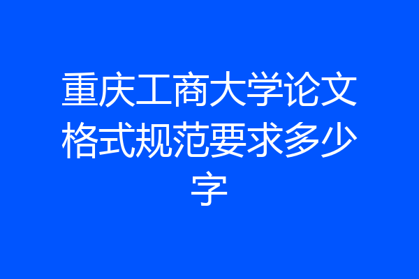 重庆工商大学论文格式规范要求多少字