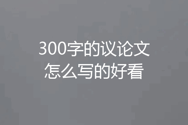 300字的议论文怎么写的好看