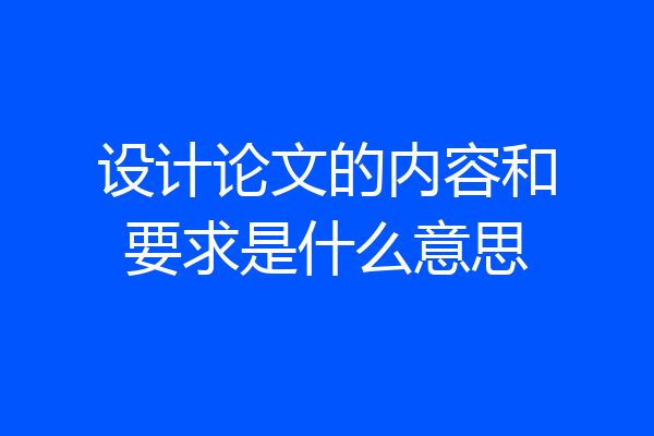 设计论文的内容和要求是什么意思