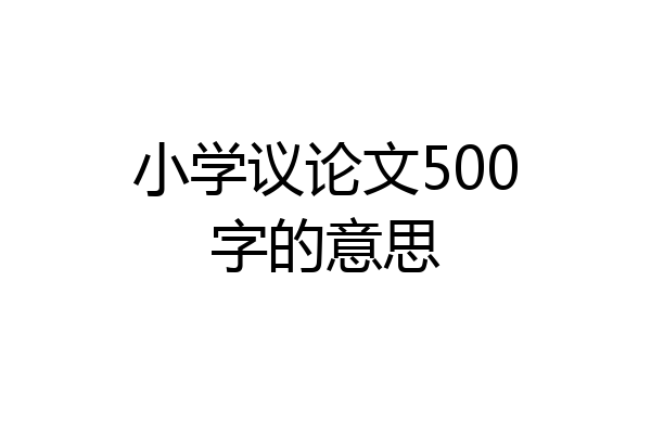 小学议论文500字的意思