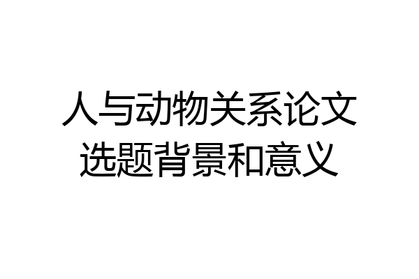 人与动物关系论文选题背景和意义