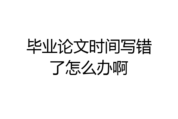 毕业论文时间写错了怎么办啊