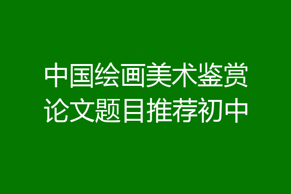 中国绘画美术鉴赏论文题目推荐初中